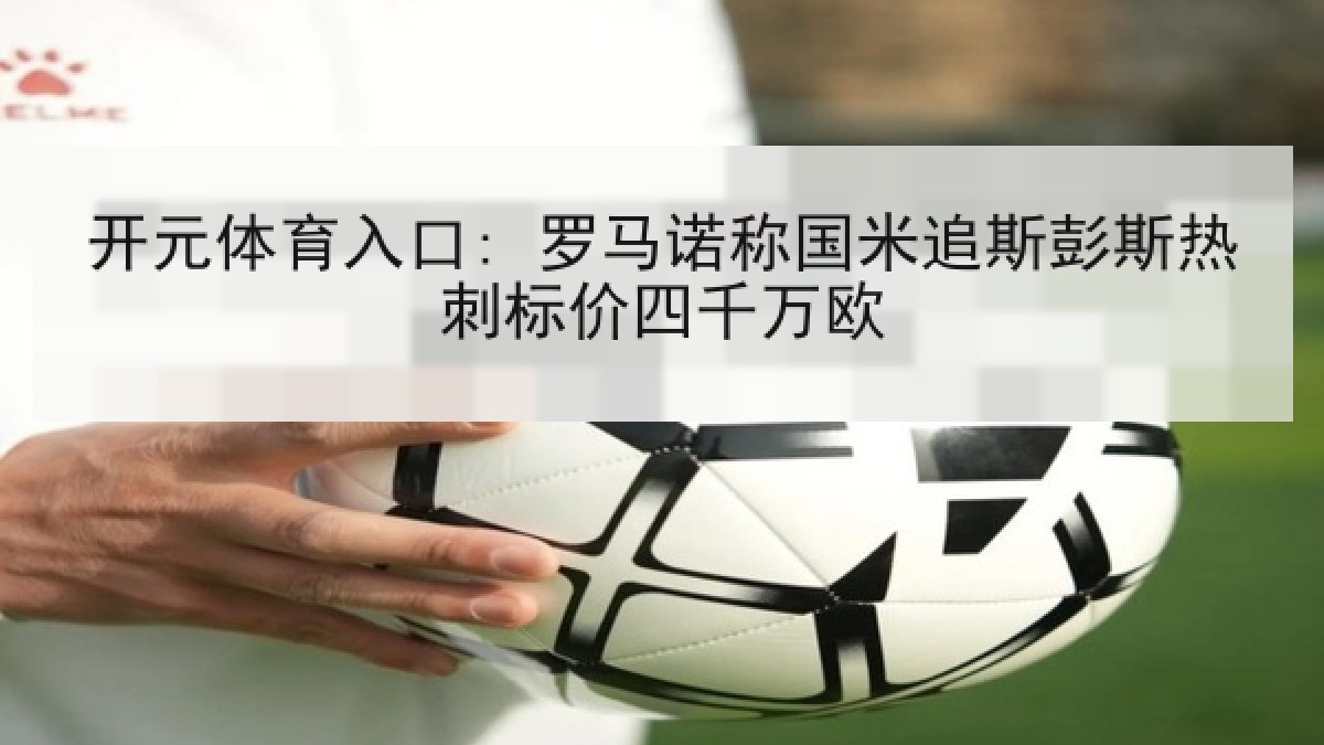 开元体育入口: 罗马诺称国米追斯彭斯热刺标价四千万欧 开元体育入口: 罗马诺称国米追斯彭斯热刺标价四千万欧