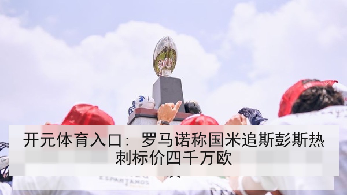 开元体育入口: 罗马诺称国米追斯彭斯热刺标价四千万欧 开元体育入口: 罗马诺称国米追斯彭斯热刺标价四千万欧