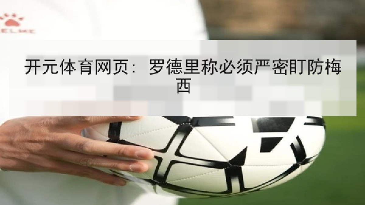 开元体育网页: 罗德里称必须严密盯防梅西 开元体育网页: 罗德里称必须严密盯防梅西