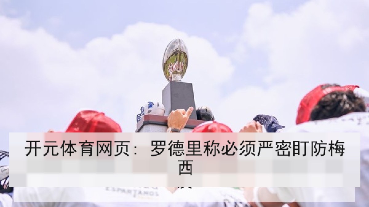 开元体育网页: 罗德里称必须严密盯防梅西 开元体育网页: 罗德里称必须严密盯防梅西